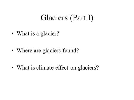 Glaciers (Part I) What is a glacier? Where are glaciers found? What is climate effect on glaciers?