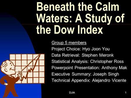 DJIA1 Beneath the Calm Waters: A Study of the Dow Index Group 5 members Project Choice: Hyo Joon You Data Retrieval: Stephen Meronk Statistical Analysis: