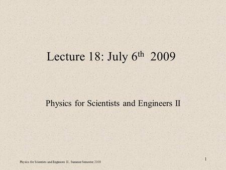 Physics for Scientists and Engineers II, Summer Semester 2009 1 Lecture 18: July 6 th 2009 Physics for Scientists and Engineers II.