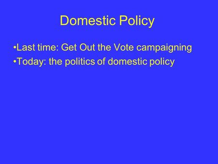 Domestic Policy Last time: Get Out the Vote campaigning Today: the politics of domestic policy.
