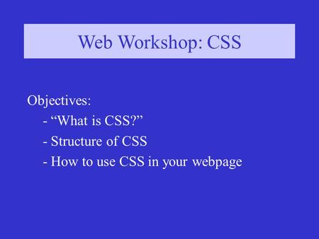 Web Workshop: CSS Objectives: - “What is CSS?” - Structure of CSS - How to use CSS in your webpage.