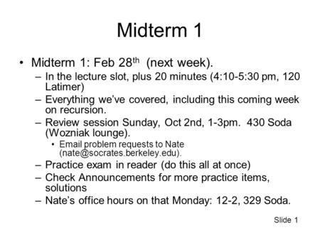 Slide 1 Midterm 1 Midterm 1: Feb 28 th (next week). –In the lecture slot, plus 20 minutes (4:10-5:30 pm, 120 Latimer) –Everything we’ve covered, including.