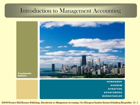 ©2008 Prentice Hall Business Publishing, Introduction to Management Accounting 14/e, Horngren/Sundem/Stratton/Schatzberg/Burgstahler 13 - 1 Introduction.