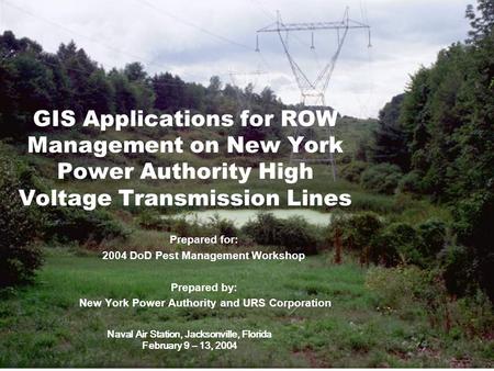 GIS Applications for ROW Management on New York Power Authority High Voltage Transmission Lines Prepared for: 2004 DoD Pest Management Workshop Prepared.