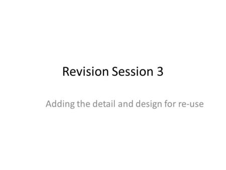 Revision Session 3 Adding the detail and design for re-use.