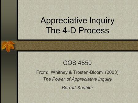 Appreciative Inquiry The 4-D Process COS 4850 From: Whitney & Trosten-Bloom (2003) The Power of Appreciative Inquiry Berrett-Koehler.