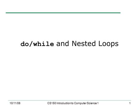 1 10/11/06CS150 Introduction to Computer Science 1 do/while and Nested Loops.