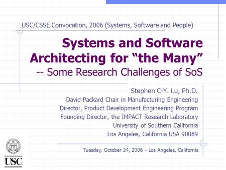 Systems and Software Architecting for “the Many” -- Some Research Challenges of SoS Stephen C-Y. Lu, Ph.D. David Packard Chair in Manufacturing Engineering.