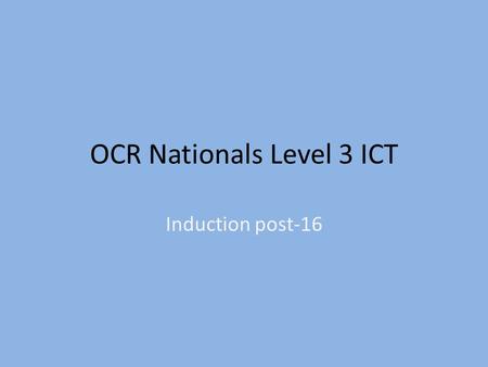 OCR Nationals Level 3 ICT Induction post-16. Welcome! To what is by far the BEST course of them all. – Most flexible – Most useful – Most interesting.