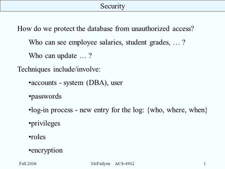 Security Fall 2006McFadyen ACS-49021 How do we protect the database from unauthorized access? Who can see employee salaries, student grades, … ? Who can.