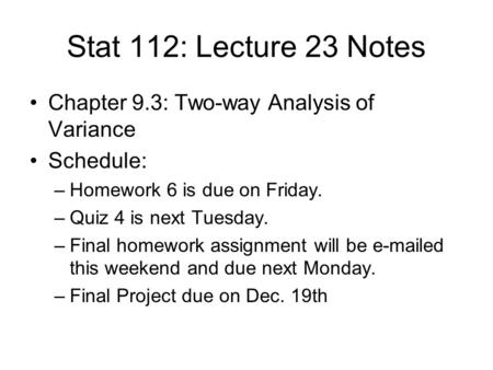 Stat 112: Lecture 23 Notes Chapter 9.3: Two-way Analysis of Variance Schedule: –Homework 6 is due on Friday. –Quiz 4 is next Tuesday. –Final homework assignment.