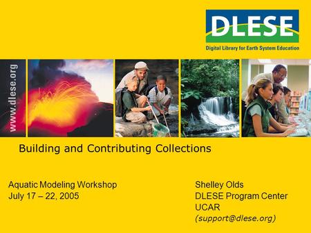 Building and Contributing Collections Aquatic Modeling WorkshopShelley Olds July 17 – 22, 2005DLESE Program Center UCAR