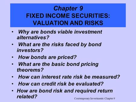 Contemporary Investments: Chapter 9 Chapter 9 FIXED INCOME SECURITIES: VALUATION AND RISKS Why are bonds viable investment alternatives? What are the risks.