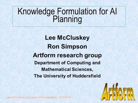 Lee McCluskey, University of Huddersfield - EKAW'04 Knowledge Formulation for AI Planning Lee McCluskey Ron Simpson Artform research group Department of.