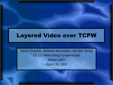 Layered Video over TCPW David Chanady, Nadeem Aboobaker, Jennifer Wong CS 215 Networking Fundementals Winter 2001 March 20, 2001.