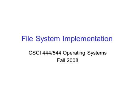 File System Implementation CSCI 444/544 Operating Systems Fall 2008.