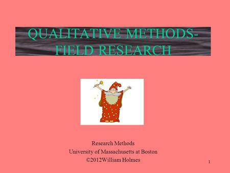 QUALITATIVE METHODS- FIELD RESEARCH Research Methods University of Massachusetts at Boston ©2012William Holmes 1.