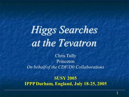 1 Higgs Searches at the Tevatron Chris Tully Princeton On behalf of the CDF/D0 Collaborations SUSY 2005 IPPP Durham, England, July 18-25, 2005.