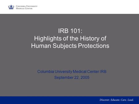 IRB 101: Highlights of the History of Human Subjects Protections Columbia University Medical Center IRB September 22, 2005.