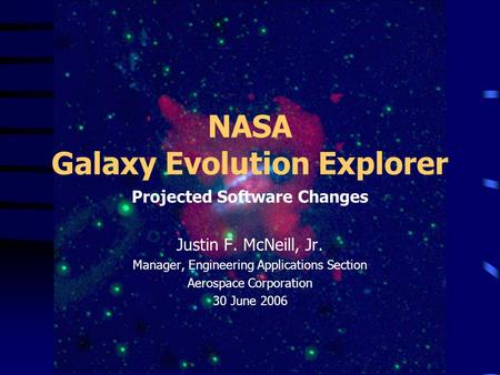 NASA Galaxy Evolution Explorer Projected Software Changes Justin F. McNeill, Jr. Manager, Engineering Applications Section Aerospace Corporation 30 June.