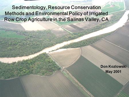 Sedimentology, Resource Conservation Methods and Environmental Policy of Irrigated Row Crop Agriculture in the Salinas Valley, CA Don Kozlowski May 2001.