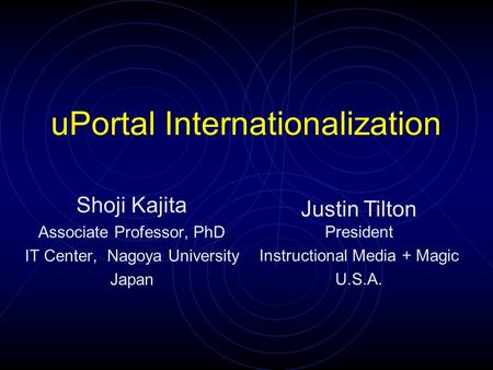 UPortal Internationalization Shoji Kajita Associate Professor, PhD IT Center, Nagoya University Japan Justin Tilton President Instructional Media + Magic.