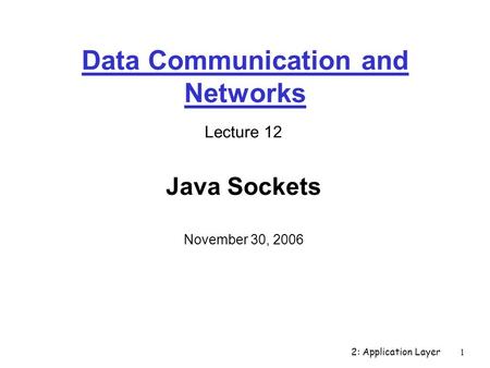 2: Application Layer1 Data Communication and Networks Lecture 12 Java Sockets November 30, 2006.