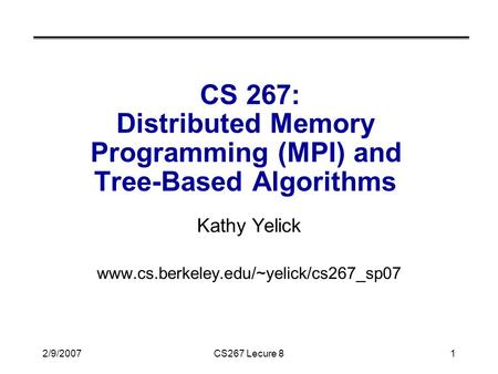 2/9/2007CS267 Lecure 81 CS 267: Distributed Memory Programming (MPI) and Tree-Based Algorithms Kathy Yelick www.cs.berkeley.edu/~yelick/cs267_sp07.