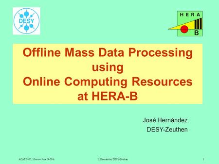 ACAT 2002, Moscow June 24-28thJ. Hernández. DESY-Zeuthen1 Offline Mass Data Processing using Online Computing Resources at HERA-B José Hernández DESY-Zeuthen.
