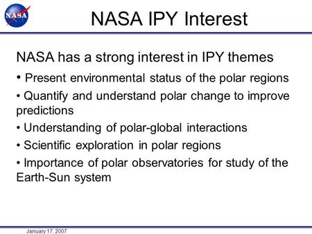1 January 17, 2007 NASA IPY Interest NASA has a strong interest in IPY themes Present environmental status of the polar regions Quantify and understand.