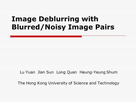Image Deblurring with Blurred/Noisy Image Pairs Lu Yuan Jian Sun Long Quan Heung-Yeung Shum The Hong Kong University of Science and Technology.