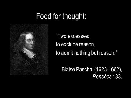 Food for thought: “Two excesses: to exclude reason, to admit nothing but reason.” Blaise Paschal (1623-1662), Pensées 183.