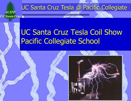 UC Santa Cruz Pacific Collegiate SCIPP UC Santa Cruz UC Santa Cruz Tesla Coil Show Pacific Collegiate School.