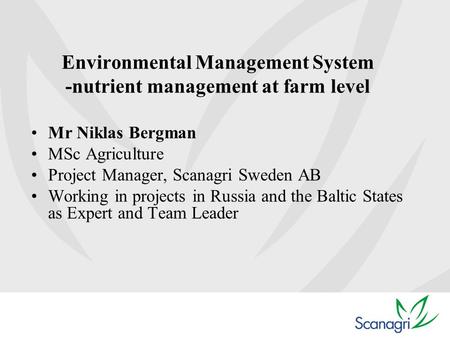 Environmental Management System -nutrient management at farm level Mr Niklas Bergman MSc Agriculture Project Manager, Scanagri Sweden AB Working in projects.