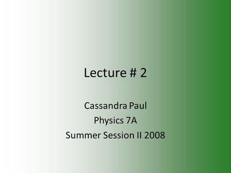 Lecture # 2 Cassandra Paul Physics 7A Summer Session II 2008.