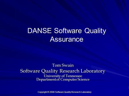 Copyright © 2006 Software Quality Research Laboratory DANSE Software Quality Assurance Tom Swain Software Quality Research Laboratory University of Tennessee.