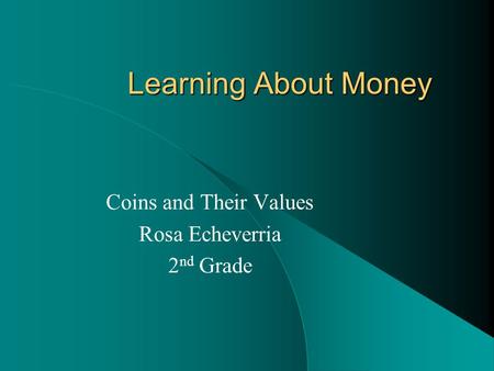Learning About Money Coins and Their Values Rosa Echeverria 2 nd Grade.