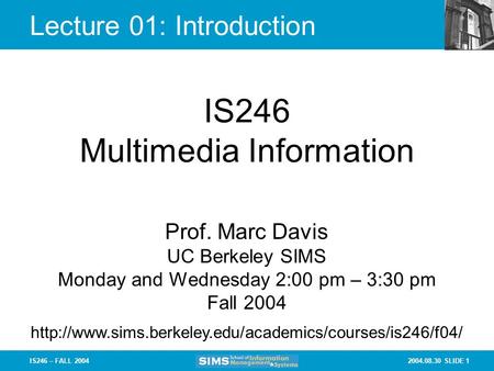 2004.08.30 SLIDE 1IS246 – FALL 2004 Lecture 01: Introduction IS246 Multimedia Information Prof. Marc Davis UC Berkeley SIMS Monday and Wednesday 2:00 pm.