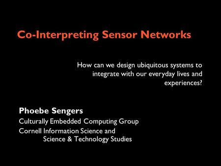 Co-Interpreting Sensor Networks Phoebe Sengers Culturally Embedded Computing Group Cornell Information Science and Science & Technology Studies How can.