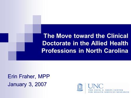 The Move toward the Clinical Doctorate in the Allied Health Professions in North Carolina Erin Fraher, MPP January 3, 2007.