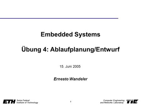 1 Swiss Federal Institute of Technology Computer Engineering and Networks Laboratory Embedded Systems Übung 4: Ablaufplanung/Entwurf Ernesto Wandeler 15.