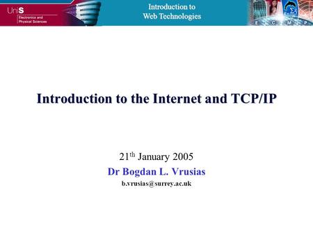 Introduction to Web Technologies Introduction to the Internet and TCP/IP 21 th January 2005 Dr Bogdan L. Vrusias