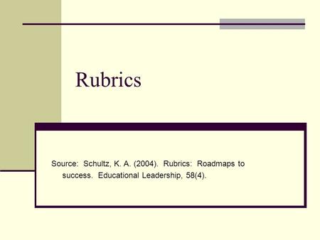 Rubrics Source: Schultz, K. A. (2004). Rubrics: Roadmaps to success. Educational Leadership, 58(4).