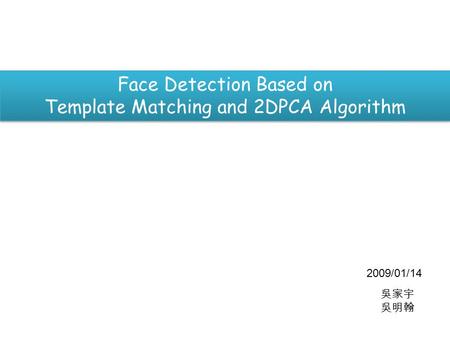 吳家宇 吳明翰 Face Detection Based on Template Matching and 2DPCA Algorithm 2009/01/14.