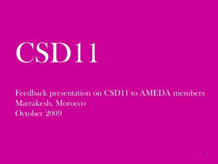 1 CSD11 Feedback presentation on CSD11 to AMEDA members Marrakesh, Morocco October 2009.