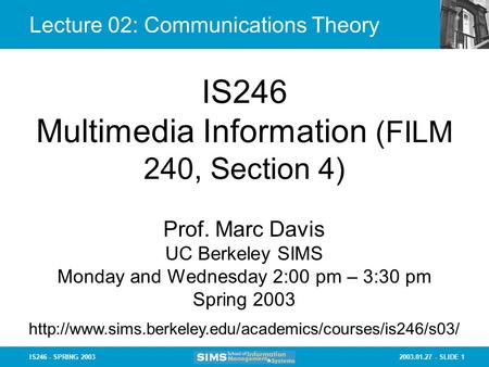 2003.01.27 - SLIDE 1IS246 - SPRING 2003 Lecture 02: Communications Theory IS246 Multimedia Information (FILM 240, Section 4) Prof. Marc Davis UC Berkeley.