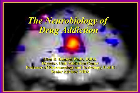 The Neurobiology of Drug Addiction The Neurobiology of Drug Addiction Glen R. Hanson, Ph.D., D.D.S. Director, Utah Addiction Center Professor of Pharmacology.