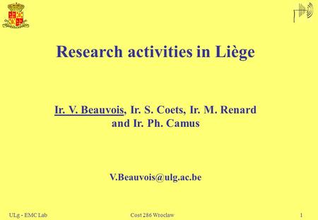 ULg - EMC Lab Cost 286 Wroclaw1 Research activities in Liège Ir. V. Beauvois, Ir. S. Coets, Ir. M. Renard and Ir. Ph. Camus