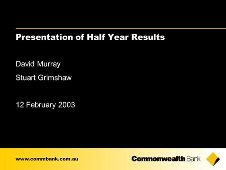Presentation of Half Year Results David Murray Stuart Grimshaw 12 February 2003 www.commbank.com.au.