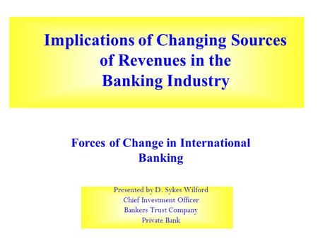 Presented by D. Sykes Wilford Chief Investment Officer Bankers Trust Company Private Bank Implications of Changing Sources of Revenues in the Banking Industry.